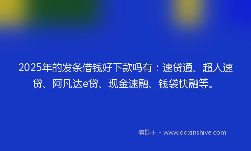 2025年的发条借钱好下款吗有：速贷通、超人速贷、阿凡达e贷、现金速融、钱袋快融等。