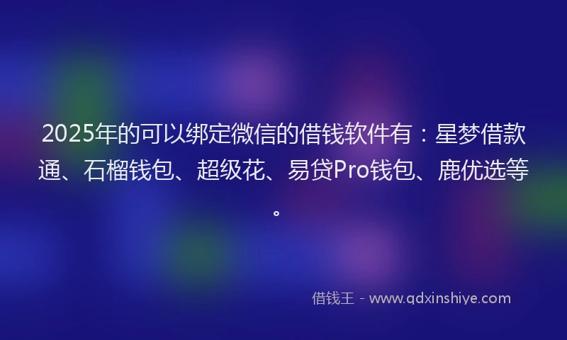 2025年的可以绑定微信的借钱软件有：星梦借款通、石榴钱包、超级花、易贷Pro钱包、鹿优选等。