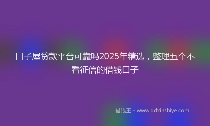 口子屋贷款平台可靠吗2025年精选，整理五个不看征信的借钱口子