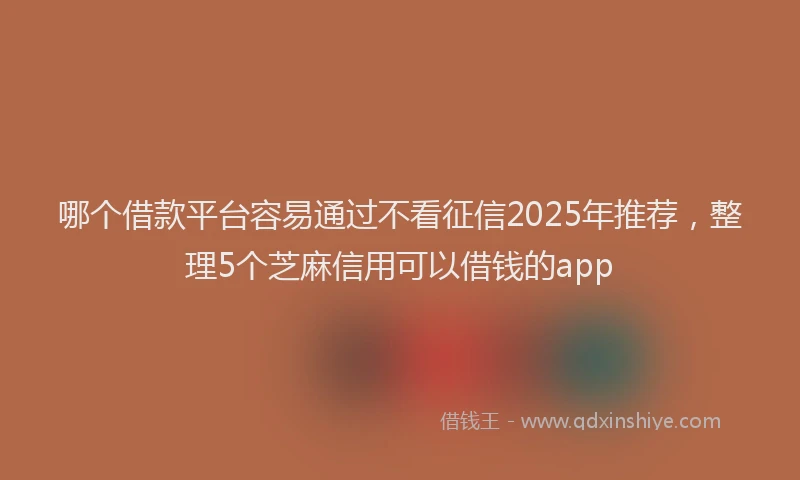 哪个借款平台容易通过不看征信2025年推荐，整理5个芝麻信用可以借钱的app