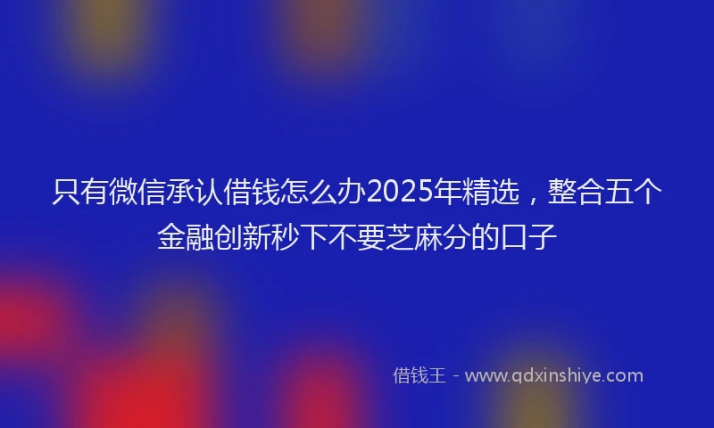 只有微信承认借钱怎么办2025年精选，整合五个金融创新秒下不要芝麻分的口子