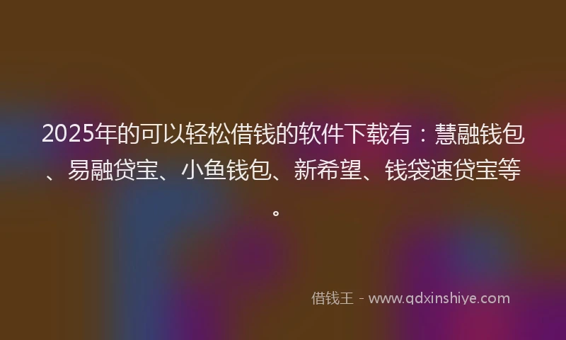 2025年的可以轻松借钱的软件下载有：慧融钱包、易融贷宝、小鱼钱包、新希望、钱袋速贷宝等。