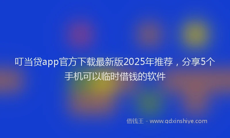 叮当贷app官方下载最新版2025年推荐，分享5个手机可以临时借钱的软件