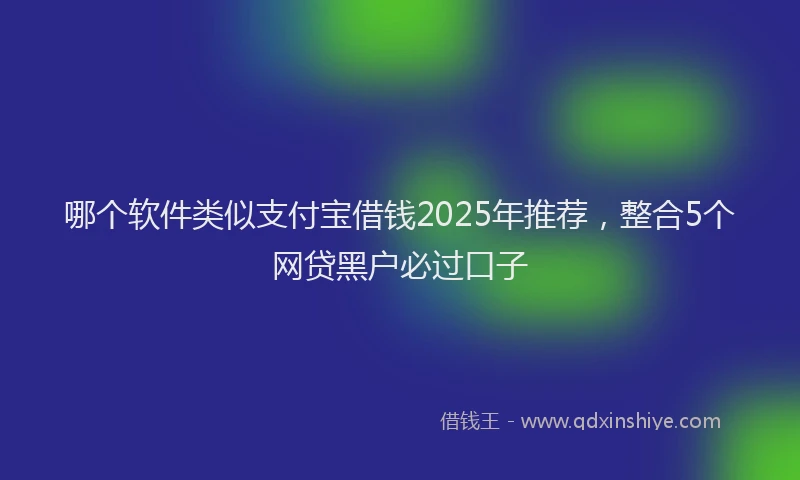 哪个软件类似支付宝借钱2025年推荐，整合5个网贷黑户必过口子