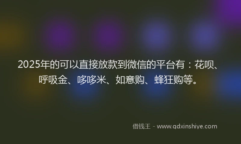 2025年的可以直接放款到微信的平台有：花呗、呼吸金、哆哆米、如意购、蜂狂购等。