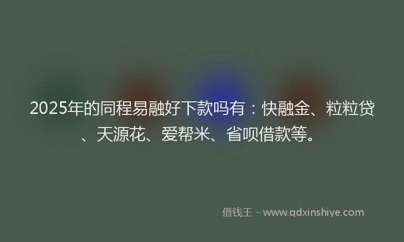 2025年的同程易融好下款吗有：快融金、粒粒贷、天源花、爱帮米、省呗借款等。