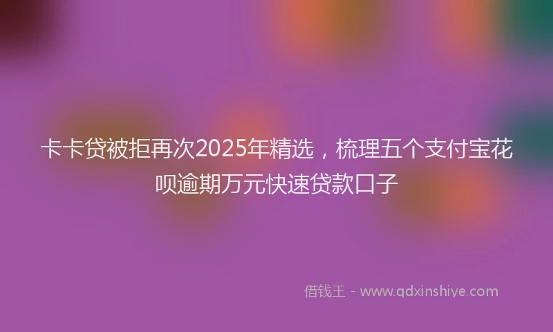 卡卡贷被拒再次2025年精选，梳理五个支付宝花呗逾期万元快速贷款口子