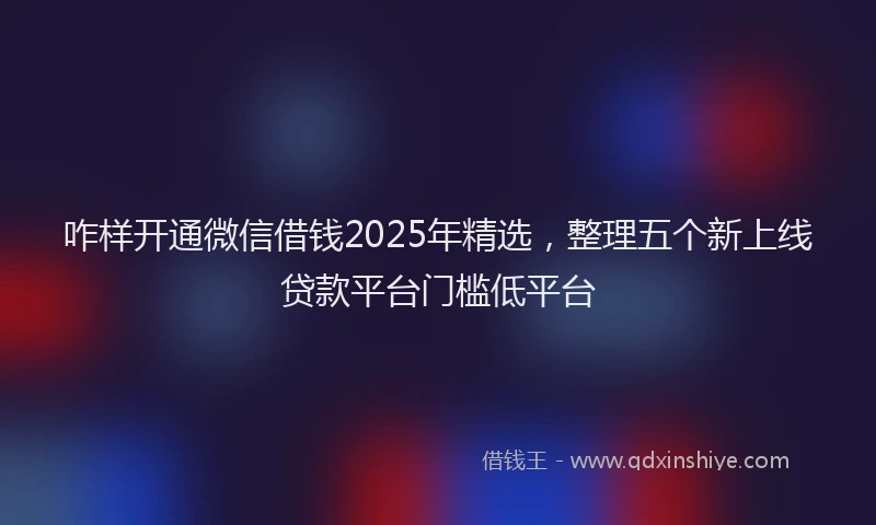 咋样开通微信借钱2025年精选，整理五个新上线贷款平台门槛低平台
