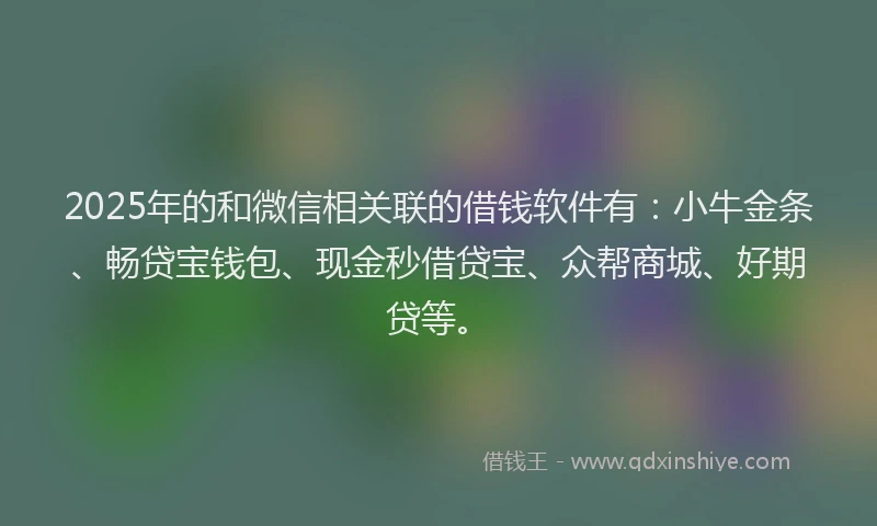 2025年的和微信相关联的借钱软件有：小牛金条、畅贷宝钱包、现金秒借贷宝、众帮商城、好期贷等。