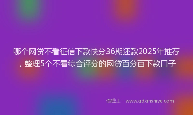 哪个网贷不看征信下款快分36期还款2025年推荐，整理5个不看综合评分的网贷百分百下款口子