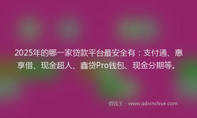 2025年的哪一家贷款平台最安全有：支付通、惠享借、现金超人、鑫贷Pro钱包、现金分期等。