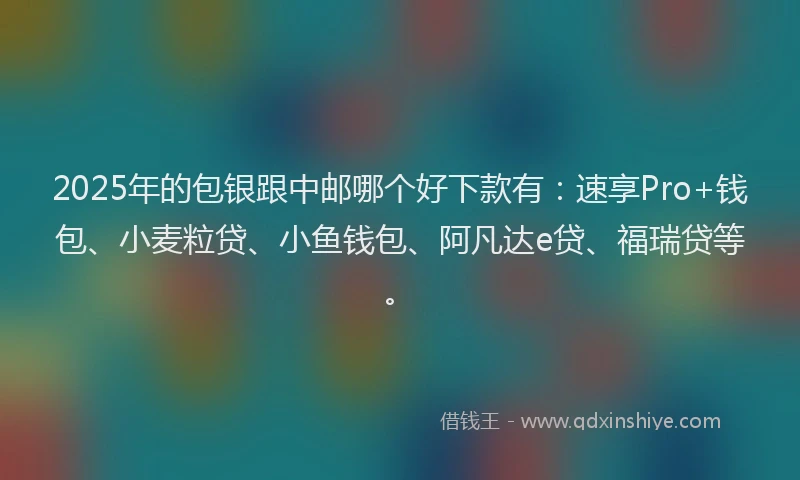 2025年的包银跟中邮哪个好下款有：速享Pro+钱包、小麦粒贷、小鱼钱包、阿凡达e贷、福瑞贷等。