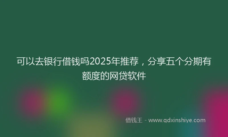 可以去银行借钱吗2025年推荐，分享五个分期有额度的网贷软件