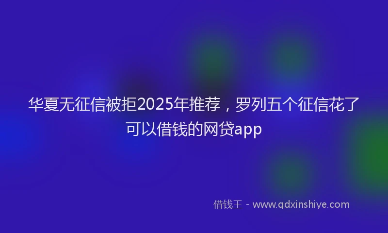 华夏无征信被拒2025年推荐，罗列五个征信花了可以借钱的网贷app