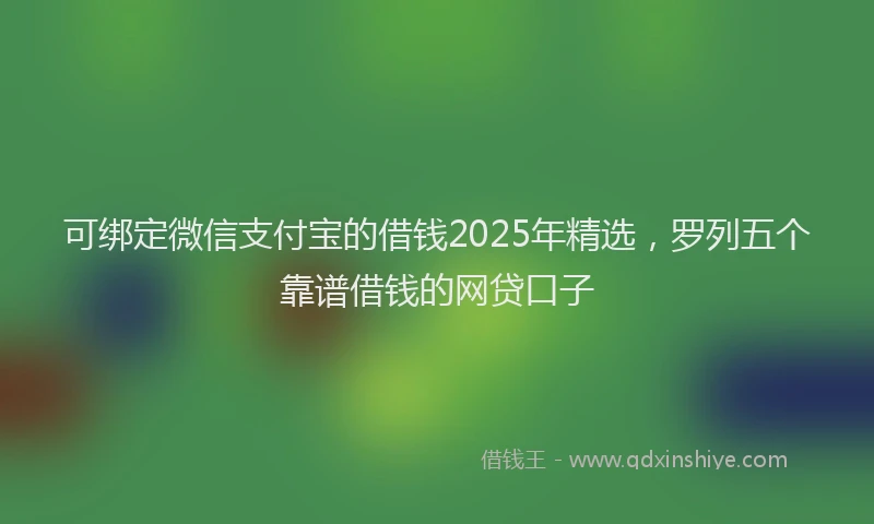可绑定微信支付宝的借钱2025年精选，罗列五个靠谱借钱的网贷口子