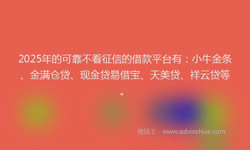 2025年的可靠不看征信的借款平台有：小牛金条、金满仓贷、现金贷易借宝、天美贷、祥云贷等。