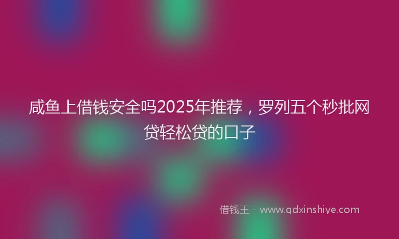 咸鱼上借钱安全吗2025年推荐，罗列五个秒批网贷轻松贷的口子