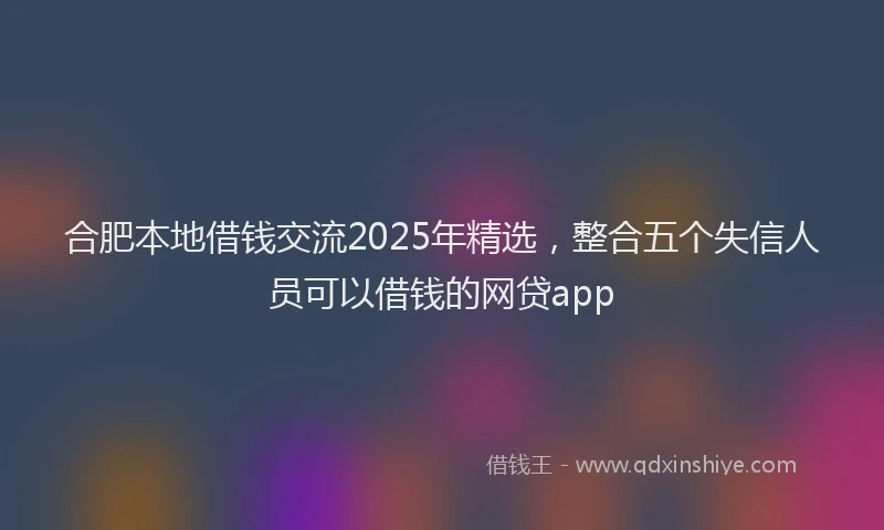 合肥本地借钱交流2025年精选，整合五个失信人员可以借钱的网贷app