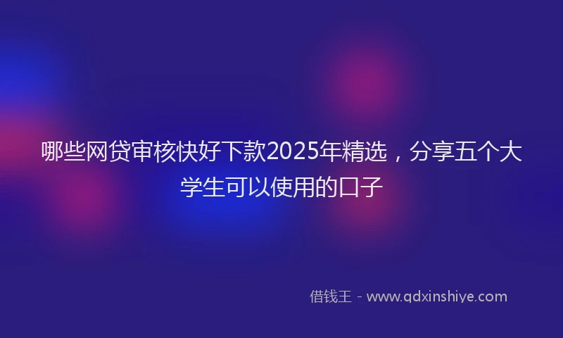 哪些网贷审核快好下款2025年精选，分享五个大学生可以使用的口子