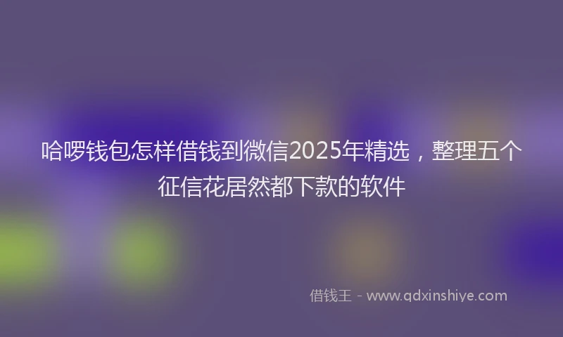 哈啰钱包怎样借钱到微信2025年精选，整理五个征信花居然都下款的软件