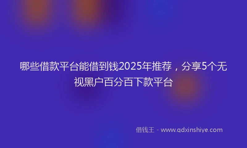 哪些借款平台能借到钱2025年推荐，分享5个无视黑户百分百下款平台