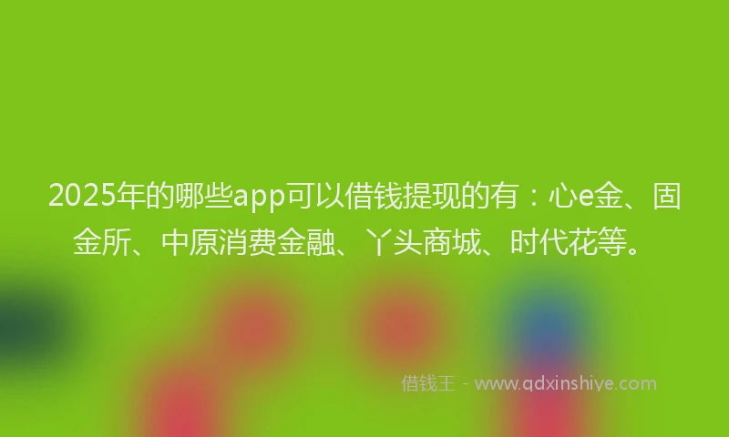 2025年的哪些app可以借钱提现的有：心e金、固金所、中原消费金融、丫头商城、时代花等。