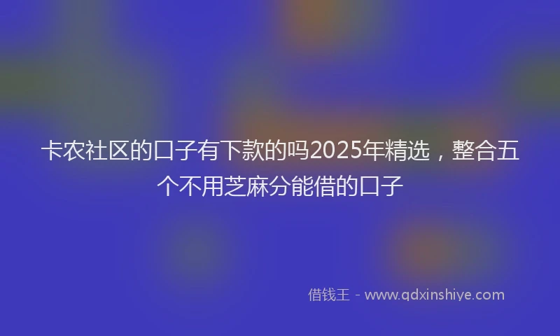 卡农社区的口子有下款的吗2025年精选，整合五个不用芝麻分能借的口子