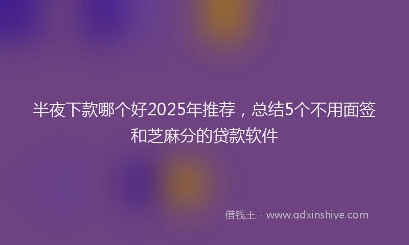 半夜下款哪个好2025年推荐，总结5个不用面签和芝麻分的贷款软件