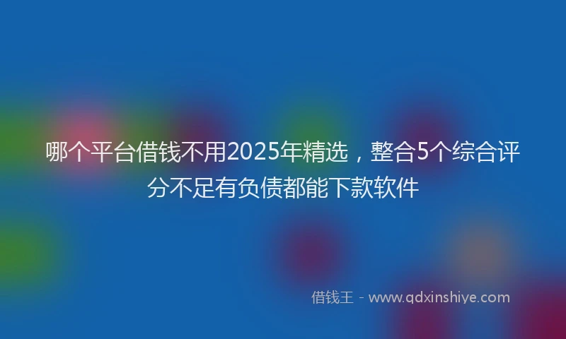 哪个平台借钱不用2025年精选，整合5个综合评分不足有负债都能下款软件