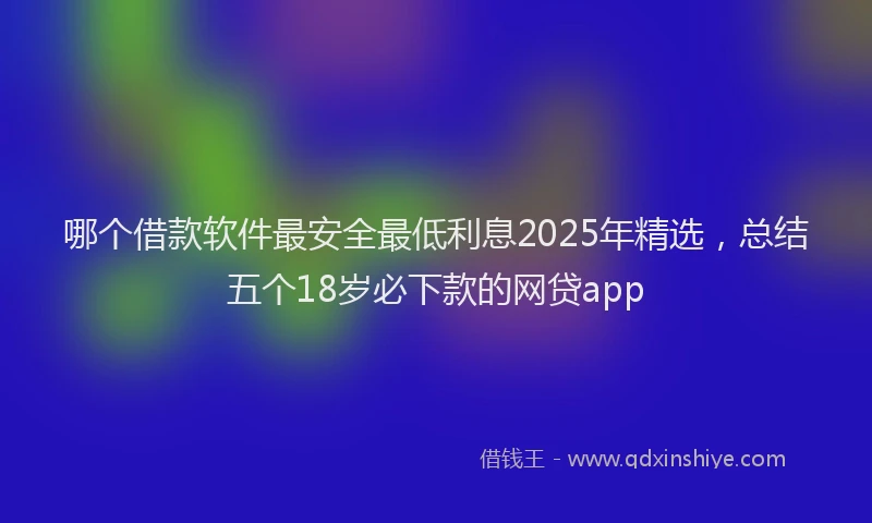 哪个借款软件最安全最低利息2025年精选，总结五个18岁必下款的网贷app