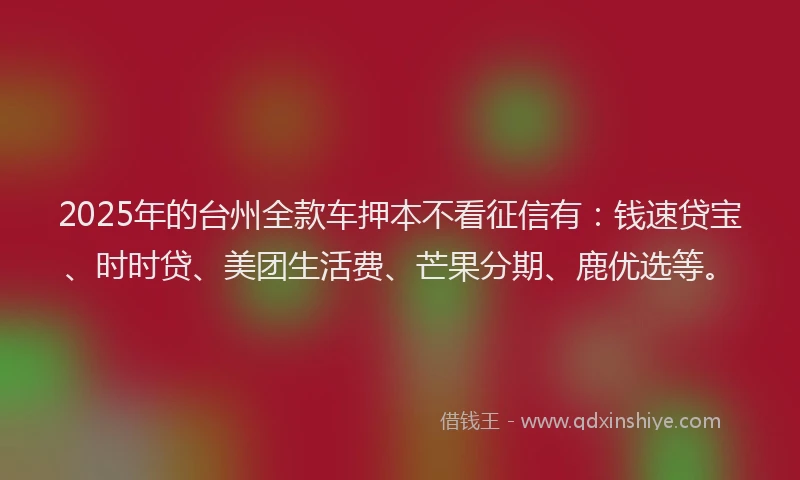 2025年的台州全款车押本不看征信有：钱速贷宝、时时贷、美团生活费、芒果分期、鹿优选等。