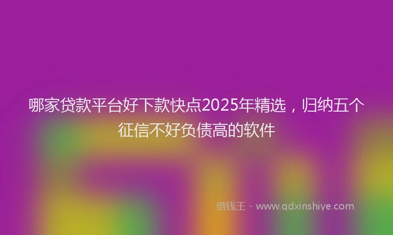 哪家贷款平台好下款快点2025年精选，归纳五个征信不好负债高的软件