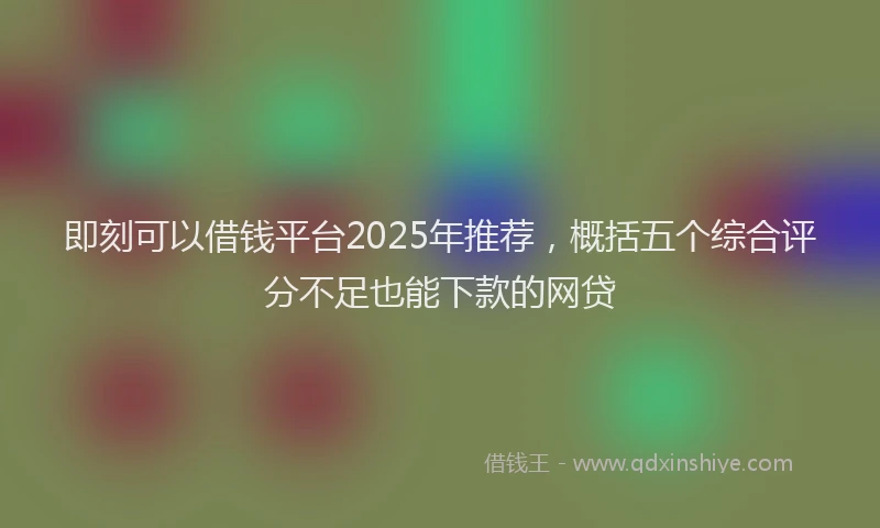 即刻可以借钱平台2025年推荐，概括五个综合评分不足也能下款的网贷