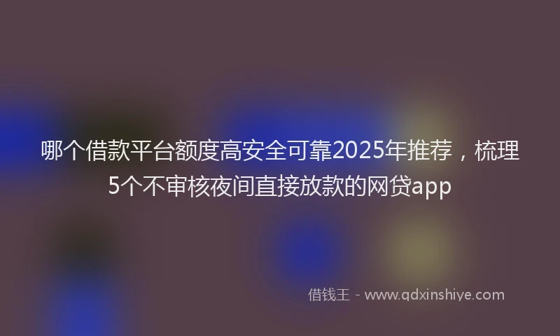 哪个借款平台额度高安全可靠2025年推荐，梳理5个不审核夜间直接放款的网贷app