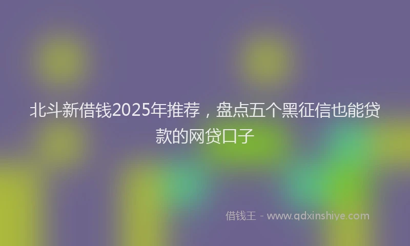 北斗新借钱2025年推荐，盘点五个黑征信也能贷款的网贷口子