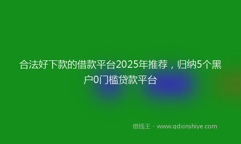 合法好下款的借款平台2025年推荐，归纳5个黑户0门槛贷款平台