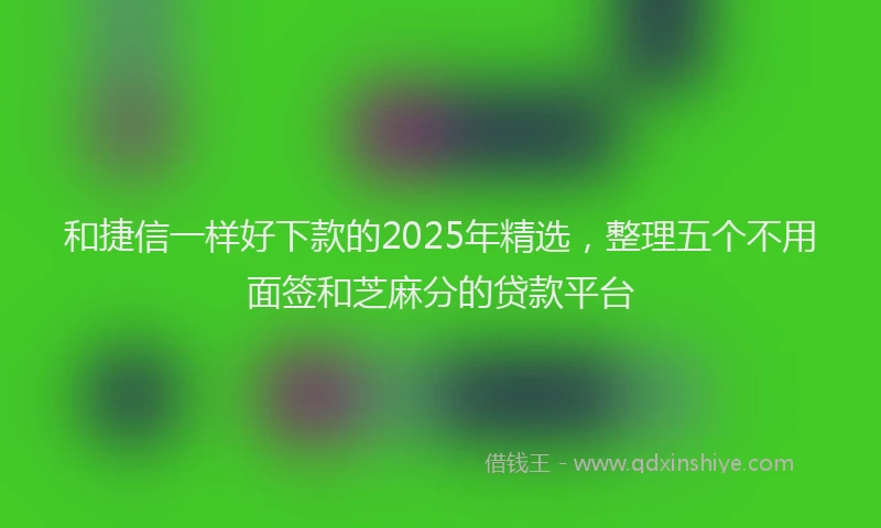 和捷信一样好下款的2025年精选，整理五个不用面签和芝麻分的贷款平台