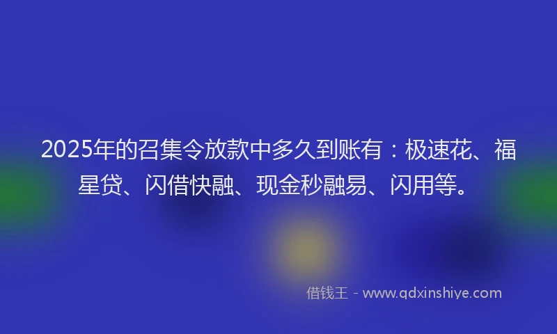2025年的召集令放款中多久到账有：极速花、福星贷、闪借快融、现金秒融易、闪用等。