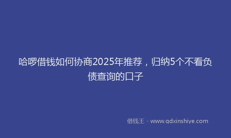 哈啰借钱如何协商2025年推荐，归纳5个不看负债查询的口子