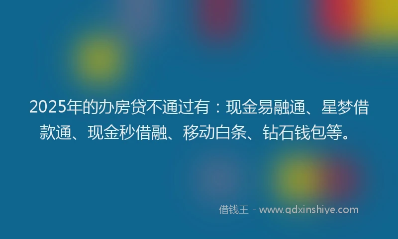 2025年的办房贷不通过有：现金易融通、星梦借款通、现金秒借融、移动白条、钻石钱包等。