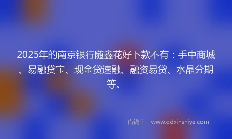 2025年的南京银行随鑫花好下款不有：手中商城、易融贷宝、现金贷速融、融资易贷、水晶分期等。
