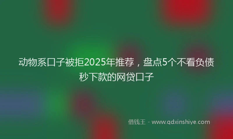 动物系口子被拒2025年推荐，盘点5个不看负债秒下款的网贷口子
