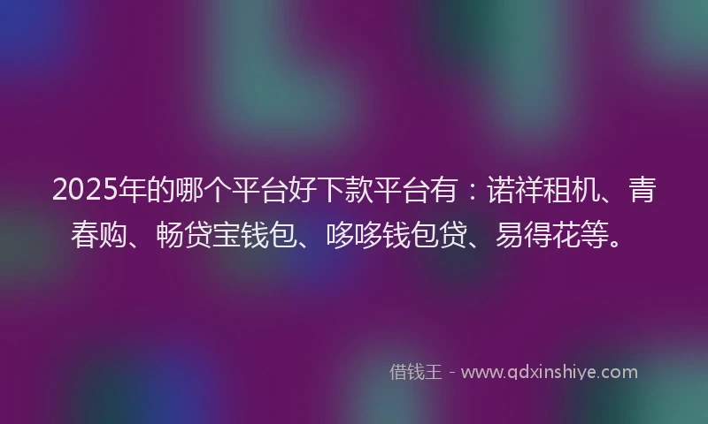 2025年的哪个平台好下款平台有：诺祥租机、青春购、畅贷宝钱包、哆哆钱包贷、易得花等。