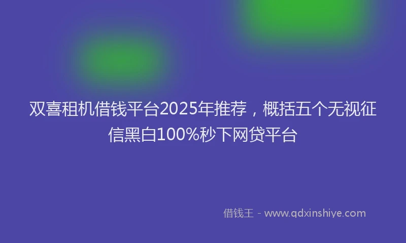 双喜租机借钱平台2025年推荐，概括五个无视征信黑白100%秒下网贷平台