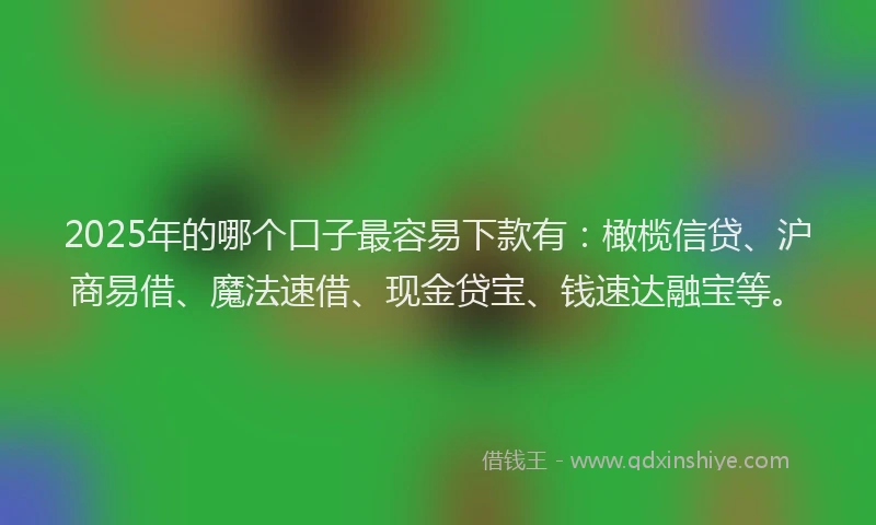 2025年的哪个口子最容易下款有：橄榄信贷、沪商易借、魔法速借、现金贷宝、钱速达融宝等。