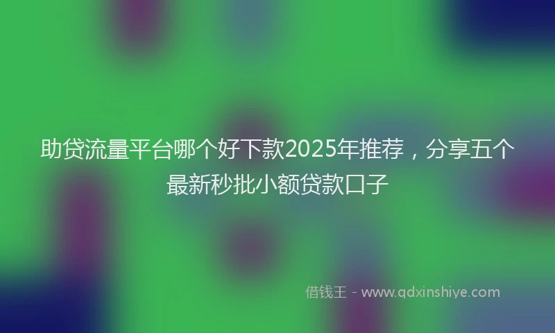 助贷流量平台哪个好下款2025年推荐，分享五个最新秒批小额贷款口子