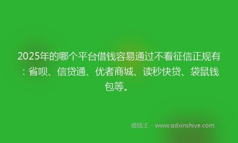 2025年的哪个平台借钱容易通过不看征信正规有：省呗、信贷通、优者商城、读秒快贷、袋鼠钱包等。