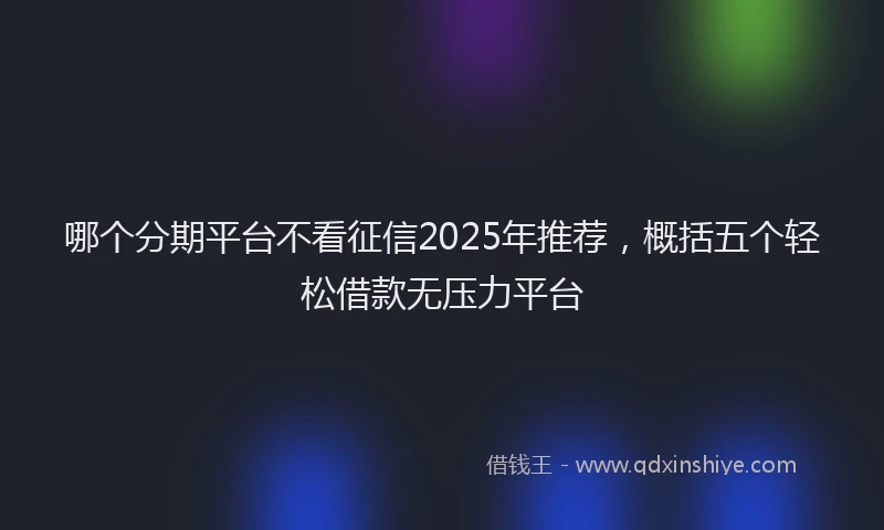 哪个分期平台不看征信2025年推荐，概括五个轻松借款无压力平台