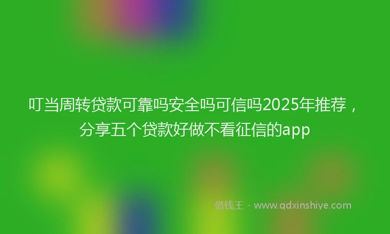 叮当周转贷款可靠吗安全吗可信吗2025年推荐，分享五个贷款好做不看征信的app