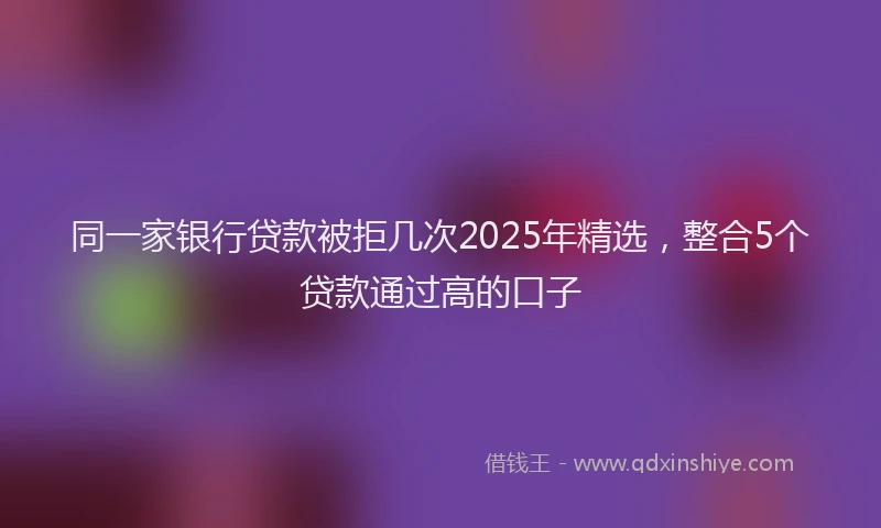 同一家银行贷款被拒几次2025年精选，整合5个贷款通过高的口子